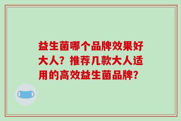 益生菌哪个品牌效果好大人？推荐几款大人适用的高效益生菌品牌？