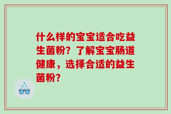 什么样的宝宝适合吃益生菌粉？了解宝宝肠道健康，选择合适的益生菌粉？