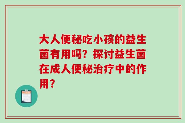 大人便秘吃小孩的益生菌有用吗？探讨益生菌在成人便秘治疗中的作用？