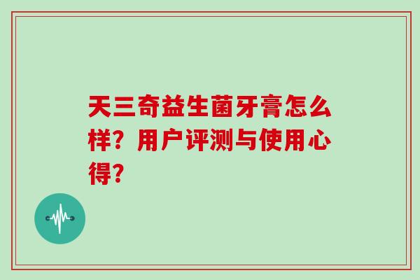 天三奇益生菌牙膏怎么样？用户评测与使用心得？