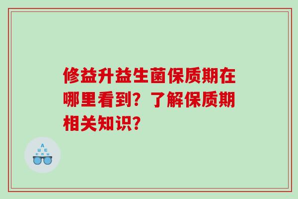 修益升益生菌保质期在哪里看到？了解保质期相关知识？