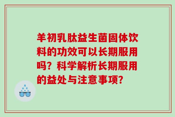 羊初乳肽益生菌固体饮料的功效可以长期服用吗？科学解析长期服用的益处与注意事项？