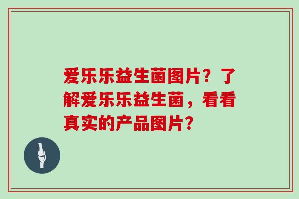 爱乐乐益生菌图片？了解爱乐乐益生菌，看看真实的产品图片？