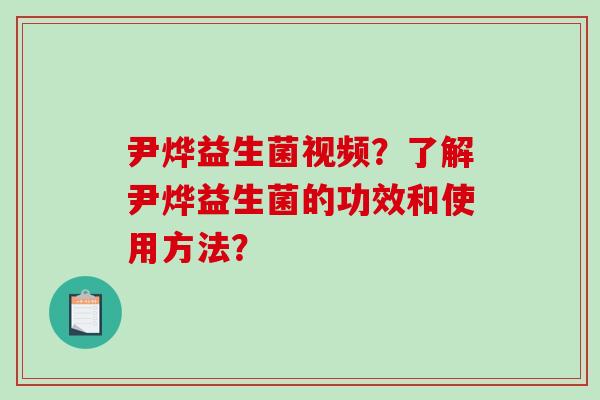 尹烨益生菌视频？了解尹烨益生菌的功效和使用方法？