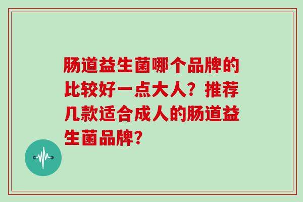 肠道益生菌哪个品牌的比较好一点大人?推荐几款适合成人的肠道益生菌品牌? 肠道益生菌哪个品牌的比较好一点大人?推荐几款适合成人的肠道益生菌品牌?