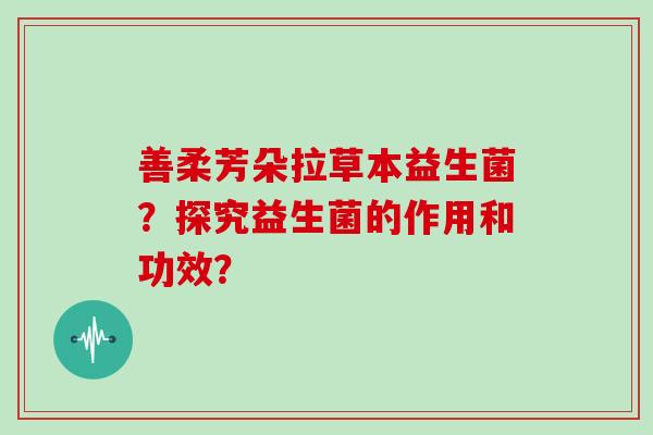 善柔芳朵拉草本益生菌？探究益生菌的作用和功效？
