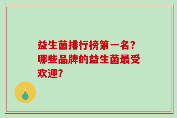 益生菌排行榜第一名?哪些品牌的益生菌受欢迎? 益生菌排行榜第一名?哪些品牌的益生菌受欢迎?