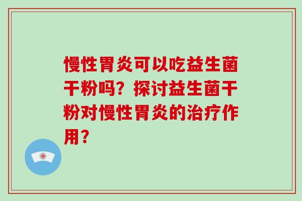 慢性可以吃益生菌干粉吗?探讨益生菌干粉对慢性的作用? 慢性可以吃益生菌干粉吗?探讨益生菌干粉对慢性的作用?