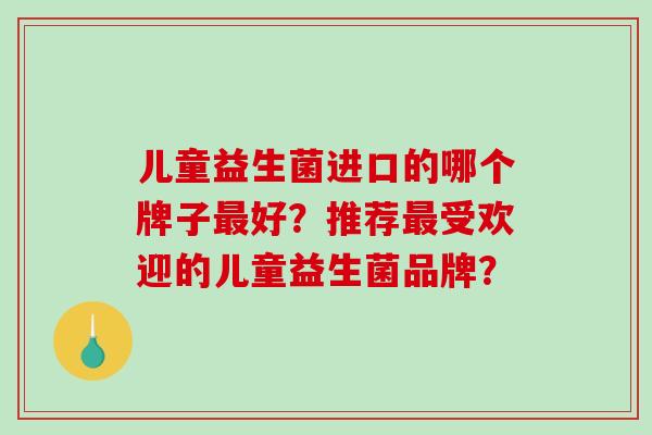 儿童益生菌进口的哪个牌子好?推荐受欢迎的儿童益生菌品牌? 儿童益生菌进口的哪个牌子好?推荐受欢迎的儿童益生菌品牌?