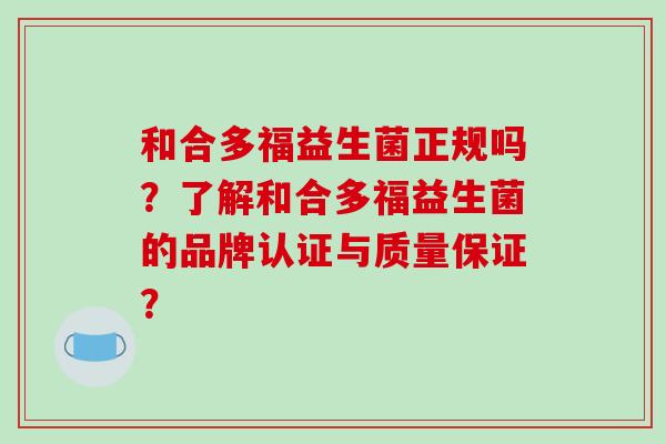 和合多福益生菌正规吗？了解和合多福益生菌的品牌认证与质量保证？
