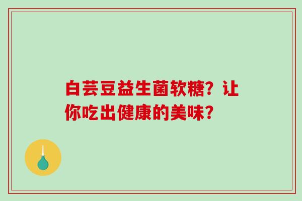 白芸豆益生菌软糖？让你吃出健康的美味？