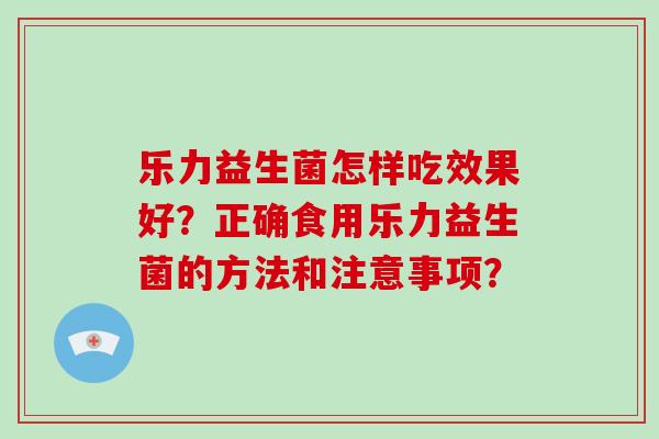 乐力益生菌怎样吃效果好？正确食用乐力益生菌的方法和注意事项？