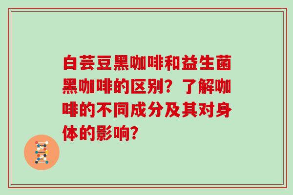 白芸豆黑咖啡和益生菌黑咖啡的区别？了解咖啡的不同成分及其对身体的影响？