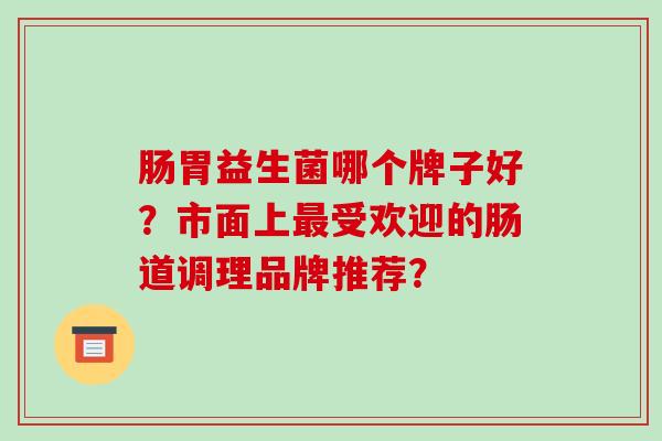 肠胃益生菌哪个牌子好？市面上最受欢迎的肠道调理品牌推荐？