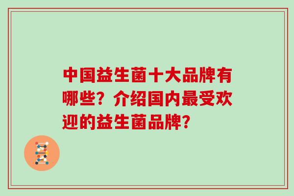 中国益生菌十大品牌有哪些？介绍国内最受欢迎的益生菌品牌？