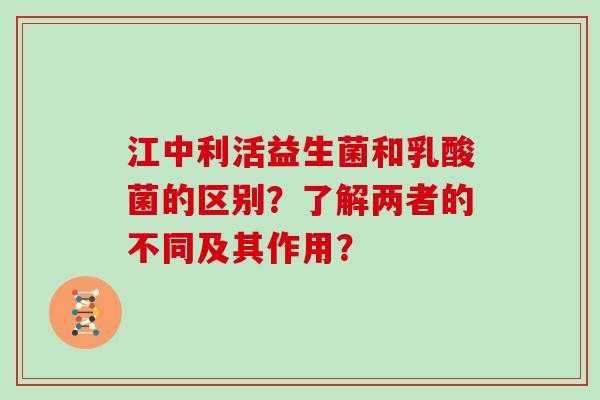 江中利活益生菌和乳酸菌的区别？了解两者的不同及其作用？