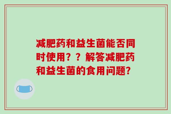 减肥药和益生菌能否同时使用？？解答减肥药和益生菌的食用问题？