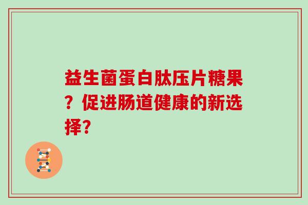 益生菌蛋白肽压片糖果?促进肠道健康的新选择? 益生菌蛋白肽压片糖果?促进肠道健康的新选择?