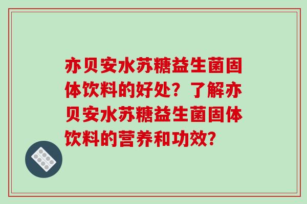 亦贝安水苏糖益生菌固体饮料的好处？了解亦贝安水苏糖益生菌固体饮料的营养和功效？