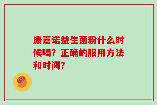 康嘉诺益生菌粉什么时候喝?正确的服用方法和时间? 康嘉诺益生菌粉什么时候喝?正确的服用方法和时间?