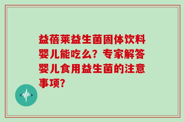 益蓓莱益生菌固体饮料婴儿能吃么？专家解答婴儿食用益生菌的注意事项？