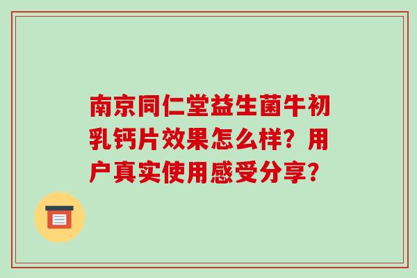 南京同仁堂益生菌牛初乳钙片效果怎么样？用户真实使用感受分享？