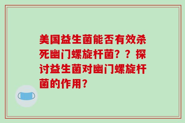 美国益生菌能否有效杀死幽门螺旋杆菌？？探讨益生菌对幽门螺旋杆菌的作用？