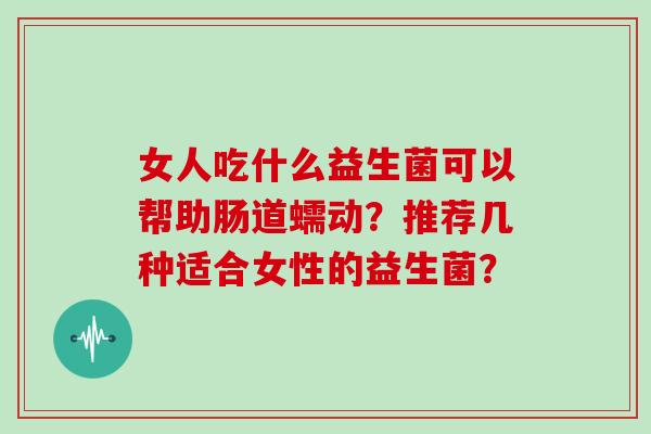 女人吃什么益生菌可以帮助肠道蠕动？推荐几种适合女性的益生菌？
