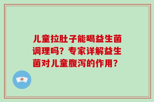儿童拉肚子能喝益生菌调理吗？专家详解益生菌对儿童腹泻的作用？