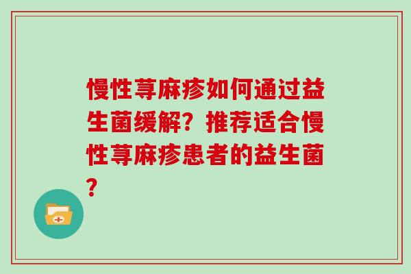 慢性荨麻疹如何通过益生菌缓解?推荐适合慢性荨麻疹患者的益生菌? 慢性荨麻疹如何通过益生菌缓解?推荐适合慢性荨麻疹患者的益生菌?