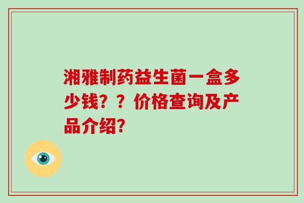 湘雅制药益生菌一盒多少钱？？价格查询及产品介绍？
