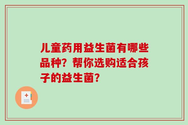 儿童药用益生菌有哪些品种？帮你选购适合孩子的益生菌？