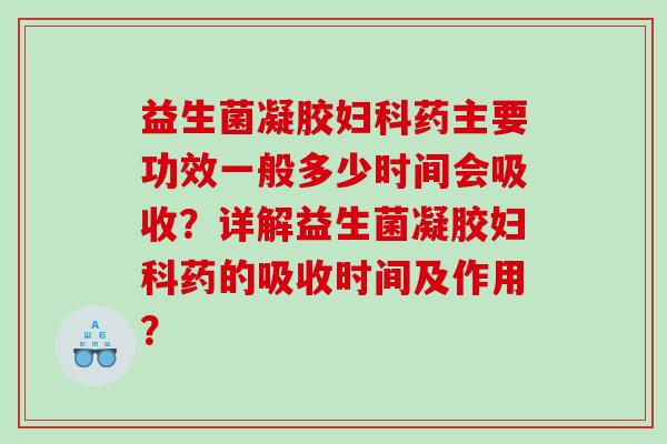 益生菌凝胶药主要功效一般多少时间会吸收?详解益生菌凝胶药的吸收时间及作用? 益生菌凝胶药主要功效一般多少时间会吸收?详解益生菌凝胶药的吸收时间及作用?