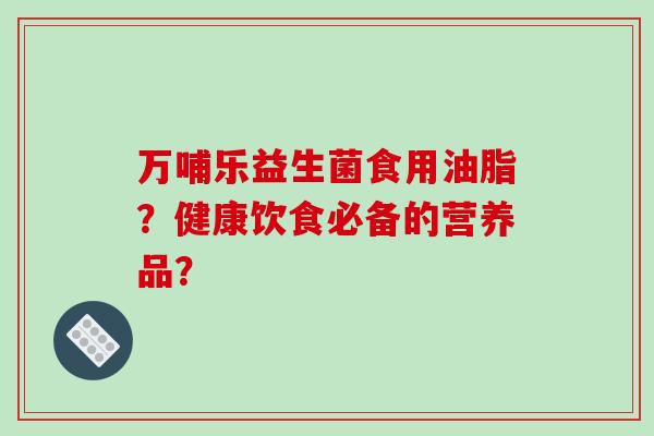 万哺乐益生菌食用油脂？健康饮食必备的营养品？