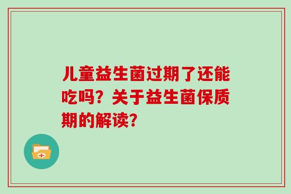 儿童益生菌过期了还能吃吗？关于益生菌保质期的解读？