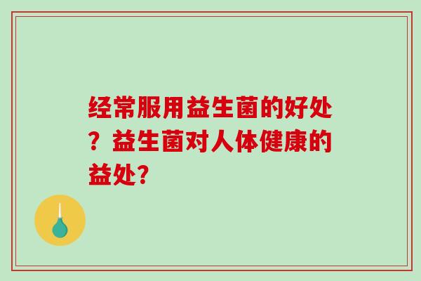 经常服用益生菌的好处？益生菌对人体健康的益处？