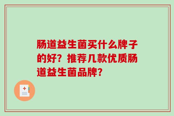 肠道益生菌买什么牌子的好?推荐几款优质肠道益生菌品牌? 肠道益生菌买什么牌子的好?推荐几款优质肠道益生菌品牌?