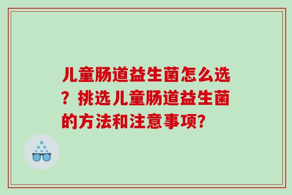 儿童肠道益生菌怎么选？挑选儿童肠道益生菌的方法和注意事项？