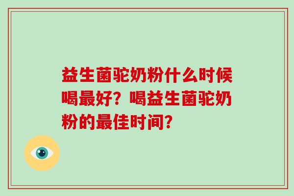 益生菌驼奶粉什么时候喝最好？喝益生菌驼奶粉的最佳时间？