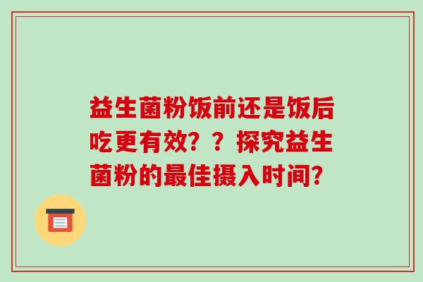 益生菌粉饭前还是饭后吃更有效？？探究益生菌粉的佳摄入时间？