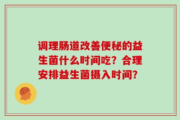 调理肠道改善便秘的益生菌什么时间吃？合理安排益生菌摄入时间？
