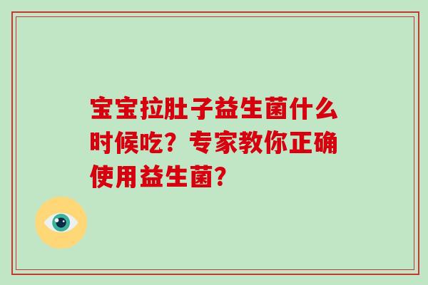 宝宝拉肚子益生菌什么时候吃?专家教你正确使用益生菌? 宝宝拉肚子益生菌什么时候吃?专家教你正确使用益生菌?
