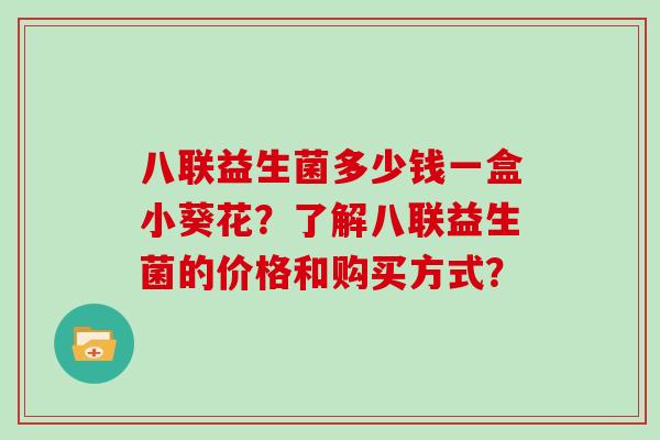 八联益生菌多少钱一盒小葵花？了解八联益生菌的价格和购买方式？