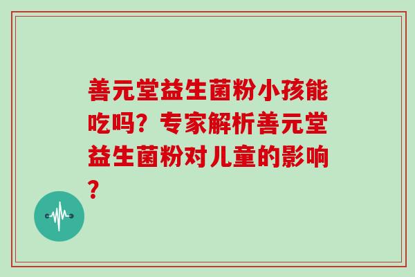 善元堂益生菌粉小孩能吃吗？专家解析善元堂益生菌粉对儿童的影响？