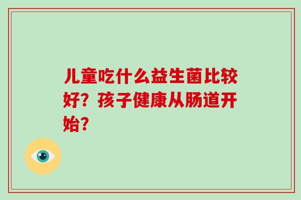 儿童吃什么益生菌比较好？孩子健康从肠道开始？