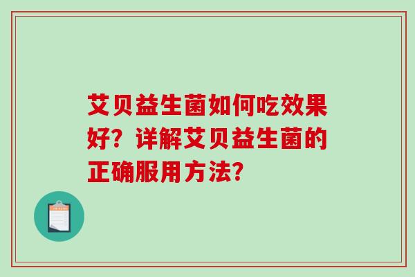 艾贝益生菌如何吃效果好？详解艾贝益生菌的正确服用方法？
