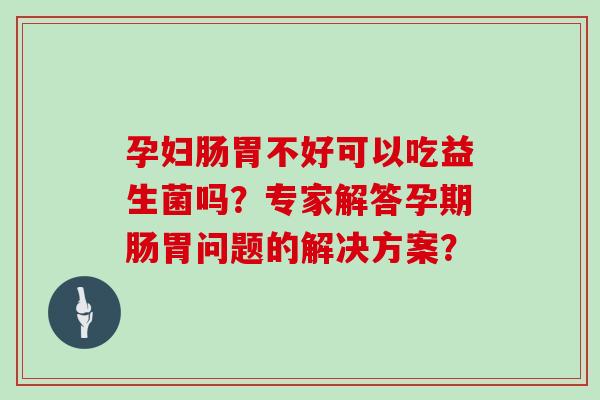 孕妇肠胃不好可以吃益生菌吗？专家解答孕期肠胃问题的解决方案？