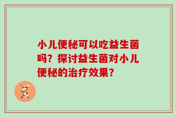 小儿便秘可以吃益生菌吗？探讨益生菌对小儿便秘的治疗效果？