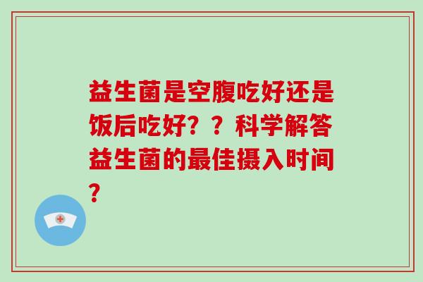 益生菌是空腹吃好还是饭后吃好？？科学解答益生菌的最佳摄入时间？