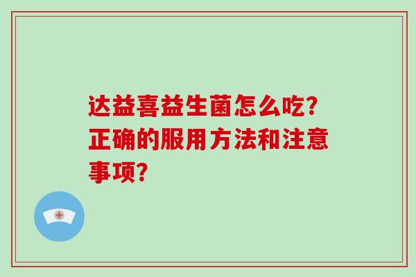 达益喜益生菌怎么吃?正确的服用方法和注意事项? 达益喜益生菌怎么吃?正确的服用方法和注意事项?